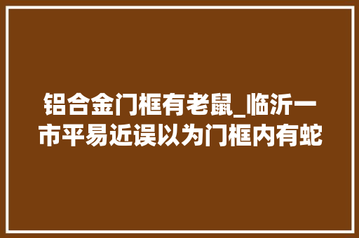 铝合金门框有老鼠_临沂一市平易近误以为门框内有蛇原来是老鼠安家