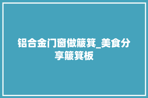 铝合金门窗做簸箕_美食分享簸箕板