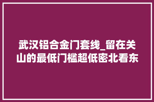 武汉铝合金门套线_留在关山的最低门槛超低密北看东湖南向楼间距约140米
