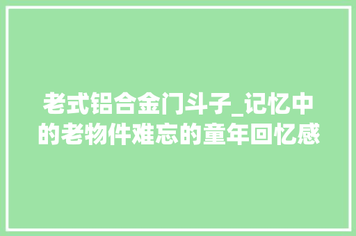 老式铝合金门斗子_记忆中的老物件难忘的童年回忆感叹时代的进步