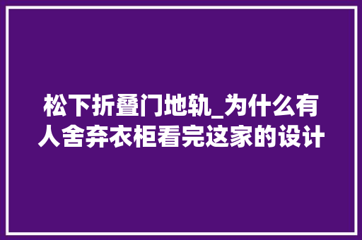 松下折叠门地轨_为什么有人舍弃衣柜看完这家的设计你就明白了实用又时尚
