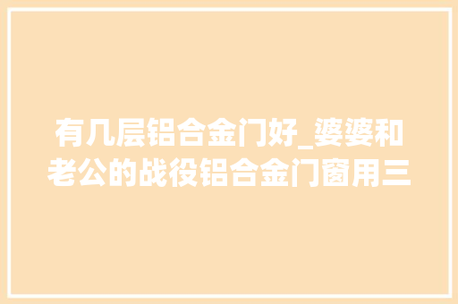 有几层铝合金门好_婆婆和老公的战役铝合金门窗用三层中空玻璃是须要照样多余