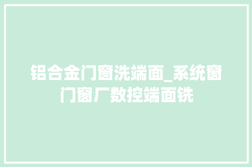 铝合金门窗洗端面_系统窗门窗厂数控端面铣