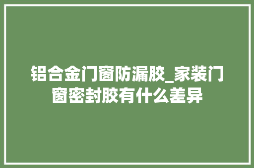 铝合金门窗防漏胶_家装门窗密封胶有什么差异