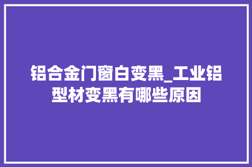 铝合金门窗白变黑_工业铝型材变黑有哪些原因