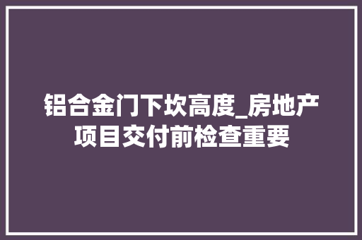 铝合金门下坎高度_房地产项目交付前检查重要