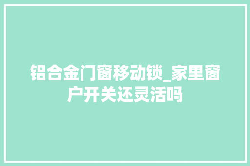 铝合金门窗移动锁_家里窗户开关还灵活吗