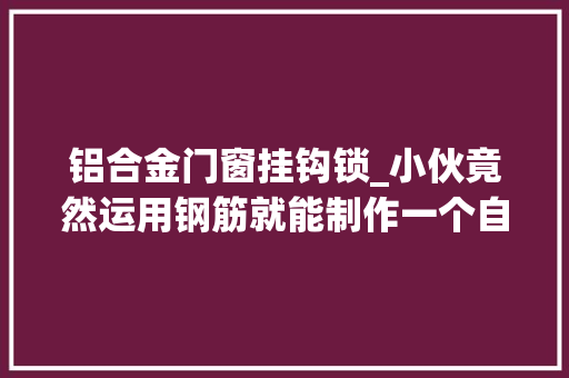 铝合金门窗挂钩锁_小伙竟然运用钢筋就能制作一个自卸挂钩锁安然又方便