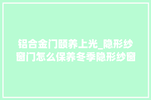 铝合金门颐养上光_隐形纱窗门怎么保养冬季隐形纱窗门保养