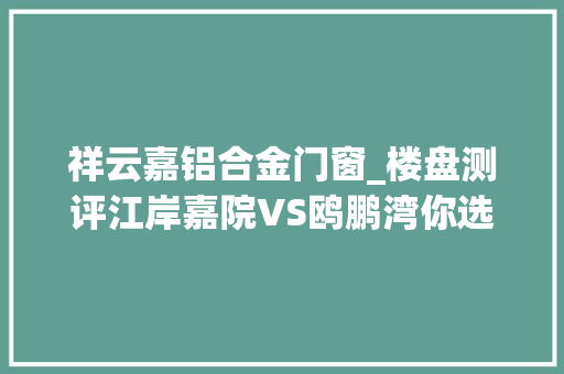 祥云嘉铝合金门窗_楼盘测评江岸嘉院VS鸥鹏湾你选哪个