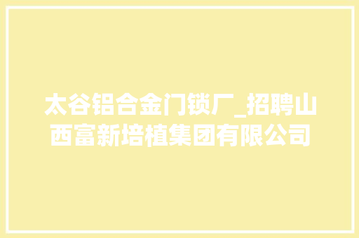 太谷铝合金门锁厂_招聘山西富新培植集团有限公司