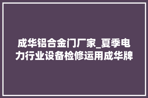 成华铝合金门厂家_夏季电力行业设备检修运用成华牌铝合金手体检