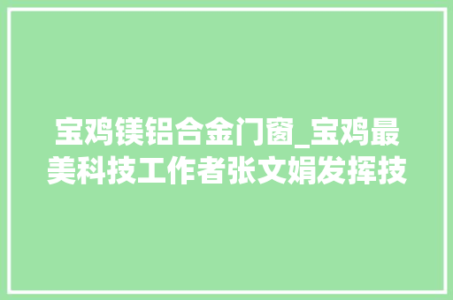 宝鸡镁铝合金门窗_宝鸡最美科技工作者张文娟发挥技能特长做事地方经济成长