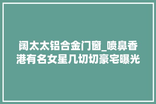 阔太太铝合金门窗_喷鼻香港有名女星几切切豪宅曝光嫁帅气美食大年夜亨移居国外做阔太太 滑动门