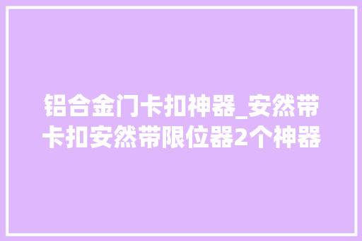 铝合金门卡扣神器_安然带卡扣安然带限位器2个神器却恶果累累