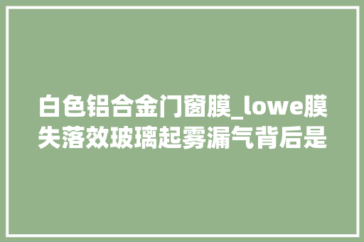 白色铝合金门窗膜_lowe膜失落效玻璃起雾漏气背后是谁在作怪断桥铝窗避坑指南