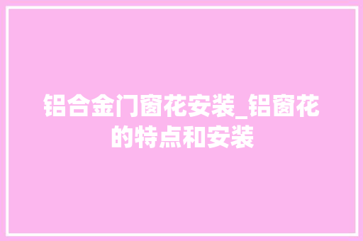 铝合金门窗花安装_铝窗花的特点和安装