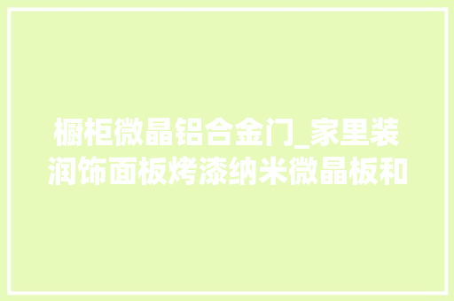 橱柜微晶铝合金门_家里装润饰面板烤漆纳米微晶板和模压橱柜买哪种好