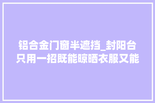 铝合金门窗半遮挡_封阳台只用一招既能晾晒衣服又能做休闲区