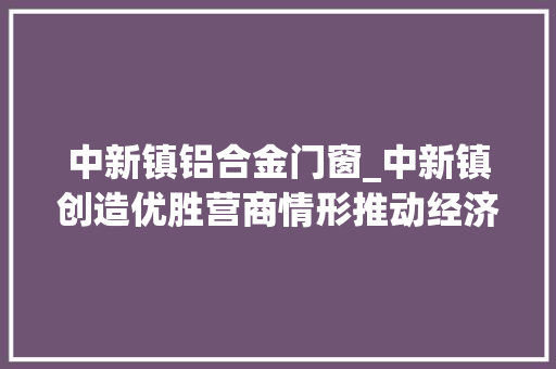 中新镇铝合金门窗_中新镇创造优胜营商情形推动经济持续稳定增长
