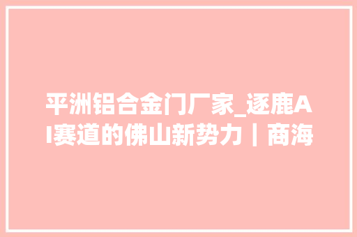 平洲铝合金门厂家_逐鹿AI赛道的佛山新势力｜商海实践