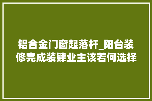 铝合金门窗起落杆_阳台装修完成装肄业主该若何选择合适自己的晾衣架不合种类的晾衣架介绍