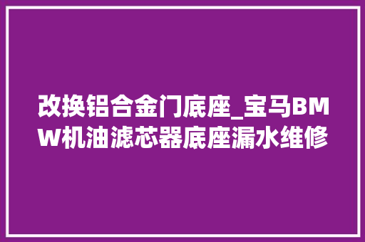改换铝合金门底座_宝马BMW机油滤芯器底座漏水维修进级全铝合金底座