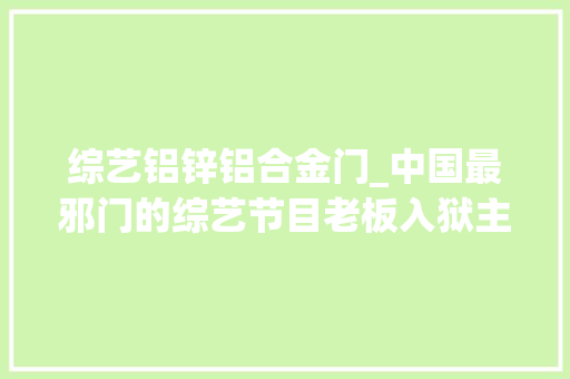 综艺铝锌铝合金门_中国最邪门的综艺节目老板入狱主持人被坑BOSS团破
