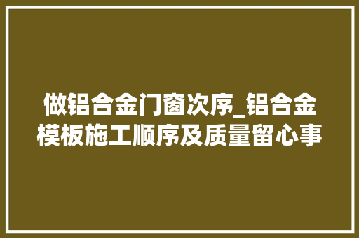 做铝合金门窗次序_铝合金模板施工顺序及质量留心事项一定要看完均为实操总结