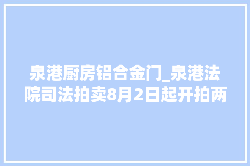 泉港厨房铝合金门_泉港法院司法拍卖8月2日起开拍两处房产一批机械设备及材料
