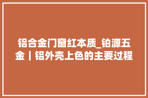 铝合金门窗红本质_铂源五金｜铝外壳上色的主要过程是若何的