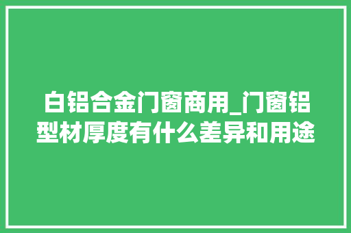 白铝合金门窗商用_门窗铝型材厚度有什么差异和用途