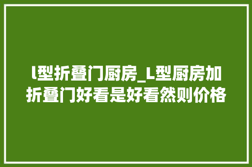 l型折叠门厨房_L型厨房加折叠门好看是好看然则价格也太贵了吧
