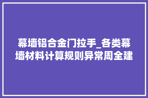 幕墙铝合金门拉手_各类幕墙材料计算规则异常周全建议收藏