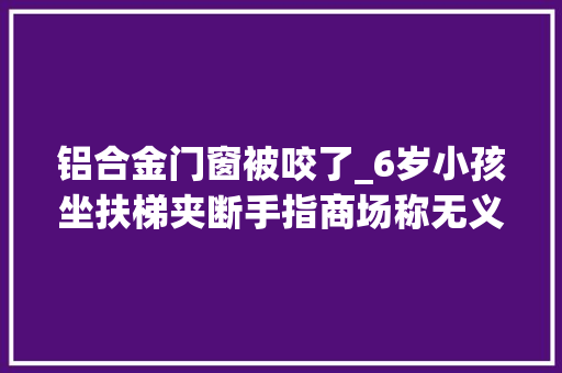 铝合金门窗被咬了_6岁小孩坐扶梯夹断手指商场称无义务垫付医药费