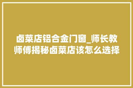 卤菜店铝合金门窗_师长教师傅揭秘卤菜店该怎么选择菜品展示开卤菜店的模式你选对没有