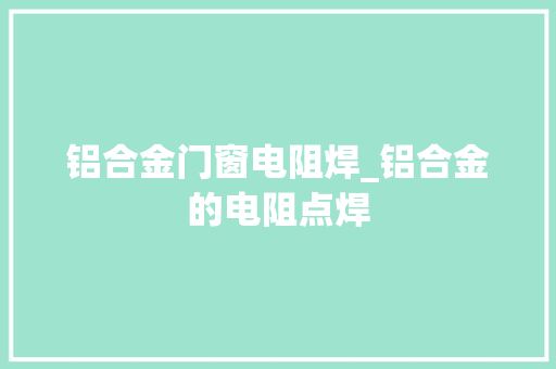铝合金门窗电阻焊_铝合金的电阻点焊