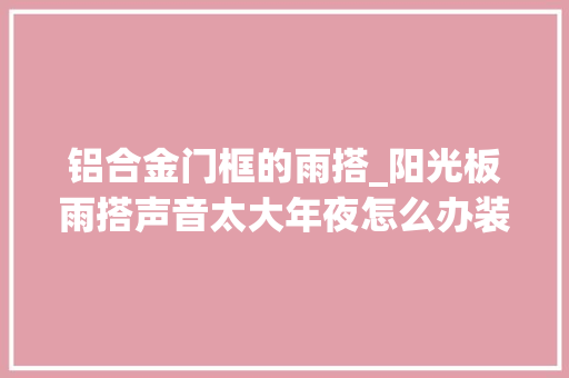 铝合金门框的雨搭_阳光板雨搭声音太大年夜怎么办装修师长教师傅说可以这么办