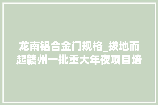 龙南铝合金门规格_拔地而起赣州一批重大年夜项目培植进展曝光