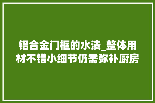 铝合金门框的水渍_整体用材不错小细节仍需弥补厨房外墙角有水渍需排查