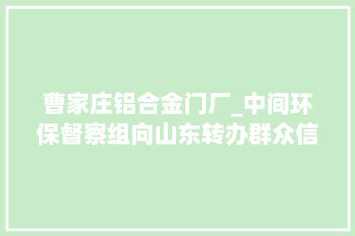 曹家庄铝合金门厂_中间环保督察组向山东转办群众信访举报件及边督边改公开情况一览表第八批