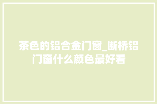 茶色的铝合金门窗_断桥铝门窗什么颜色最好看