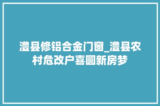 澧县修铝合金门窗_澧县农村危改户喜圆新房梦