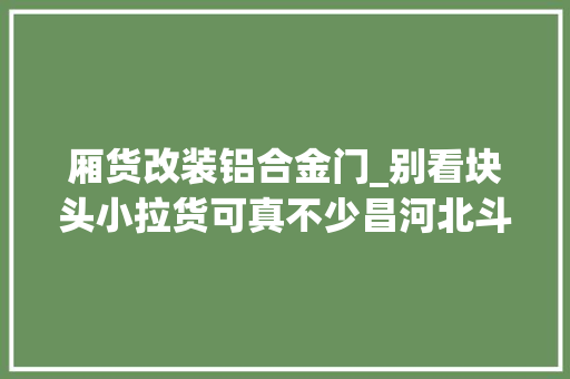 厢货改装铝合金门_别看块头小拉货可真不少昌河北斗星电动货车来了