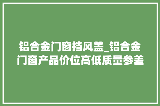 铝合金门窗挡风盖_铝合金门窗产品价位高低质量参差不齐怎么选