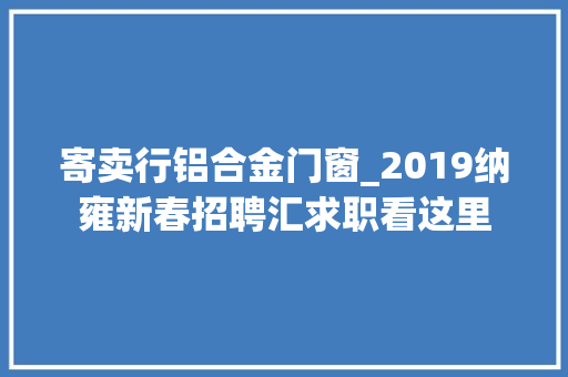 寄卖行铝合金门窗_2019纳雍新春招聘汇求职看这里
