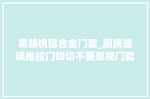 黑胡桃铝合金门套_厨房玻璃推拉门切切不要忽视门套你知道为什么吗