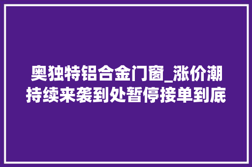 奥独特铝合金门窗_涨价潮持续来袭到处暂停接单到底是谁在逼谁