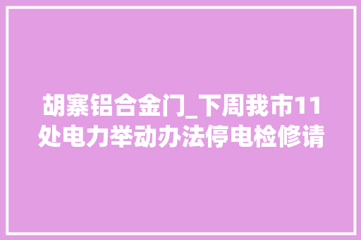 胡寨铝合金门_下周我市11处电力举动办法停电检修请提前做好停电准备