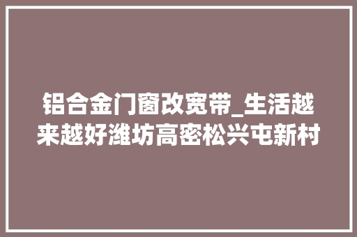 铝合金门窗改宽带_生活越来越好潍坊高密松兴屯新村村平易近喜迁新房